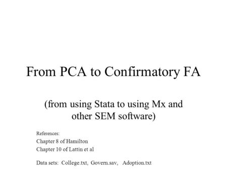 From PCA to Confirmatory FA (from using Stata to using Mx and other SEM software) References: Chapter 8 of Hamilton Chapter 10 of Lattin et al Data sets: