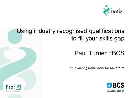 Using industry recognised qualifications to fill your skills gap Paul Turner FBCS an evolving framework for the future.