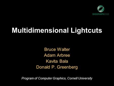 Multidimensional Lightcuts Bruce Walter Adam Arbree Kavita Bala Donald P. Greenberg Program of Computer Graphics, Cornell University.