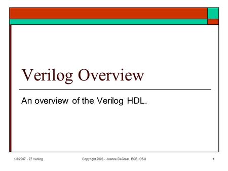1/8/2007 - 27 VerilogCopyright 2006 - Joanne DeGroat, ECE, OSU1 Verilog Overview An overview of the Verilog HDL.