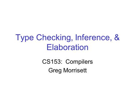 Type Checking, Inference, & Elaboration CS153: Compilers Greg Morrisett.