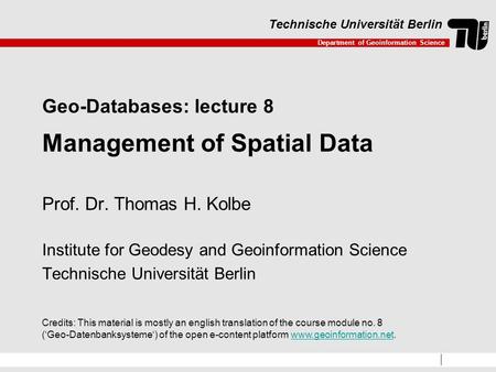 Department of Geoinformation Science Technische Universität Berlin Geo-Databases: lecture 8 Management of Spatial Data Prof. Dr. Thomas H. Kolbe Institute.