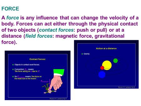 FORCE A force is any influence that can change the velocity of a body. Forces can act either through the physical contact of two objects (contact forces: