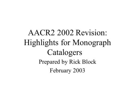 AACR2 2002 Revision: Highlights for Monograph Catalogers Prepared by Rick Block February 2003.