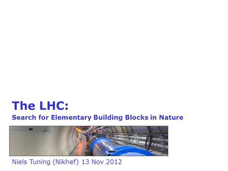 The LHC: Search for Elementary Building Blocks in Nature Niels Tuning (Nikhef) 13 Nov 2012.
