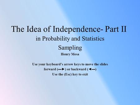 The Idea of Independence- Part II in Probability and Statistics Sampling Henry Mesa Use your keyboard’s arrow keys to move the slides forward (▬►) or backward.