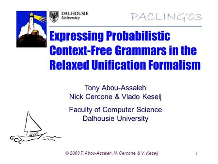 1© 2003 T. Abou-Assaleh, N. Cercone, & V. Keselj Expressing Probabilistic Context-Free Grammars in the Relaxed Unification Formalism Tony Abou-Assaleh.