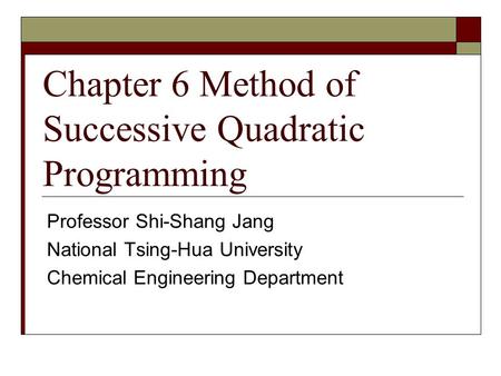 Chapter 6 Method of Successive Quadratic Programming Professor Shi-Shang Jang National Tsing-Hua University Chemical Engineering Department.