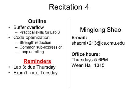 Recitation 4 Outline Buffer overflow –Practical skills for Lab 3 Code optimization –Strength reduction –Common sub-expression –Loop unrolling Reminders.