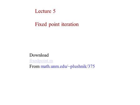 Lecture 5 Fixed point iteration Download fixedpoint.m From math.unm.edu/~plushnik/375.