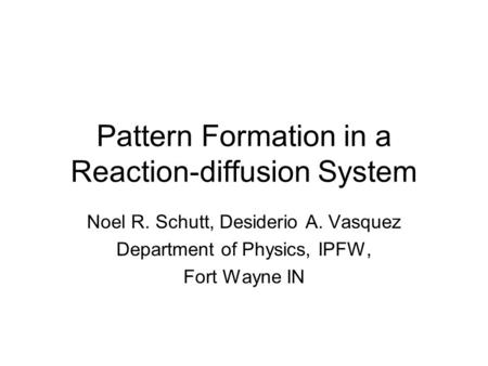 Pattern Formation in a Reaction-diffusion System Noel R. Schutt, Desiderio A. Vasquez Department of Physics, IPFW, Fort Wayne IN.