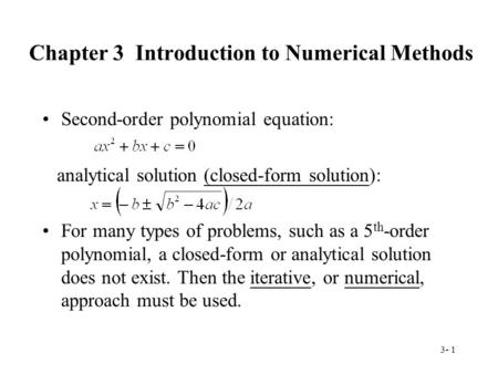 3- 1 Chapter 3 Introduction to Numerical Methods Second-order polynomial equation: analytical solution (closed-form solution): For many types of problems,