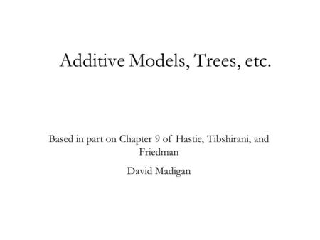 Additive Models, Trees, etc. Based in part on Chapter 9 of Hastie, Tibshirani, and Friedman David Madigan.