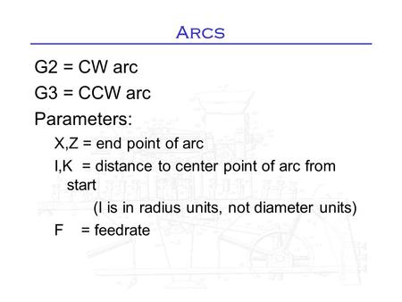 Arcs G2 = CW arc G3 = CCW arc Parameters: X,Z = end point of arc I,K = distance to center point of arc from start (I is in radius units, not diameter units)