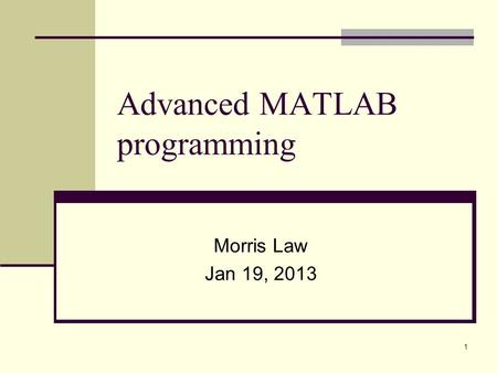 1 Advanced MATLAB programming Morris Law Jan 19, 2013.