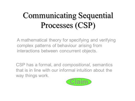 Claim Communicating Sequential Processes (CSP) A mathematical theory for specifying and verifying complex patterns of behaviour arising from interactions.