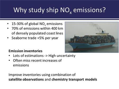 Why study ship NO x emissions? Vinken et al., in prep., 2012 15-30% of global NO x emissions 70% of emissions within 400 km of densely populated coast.