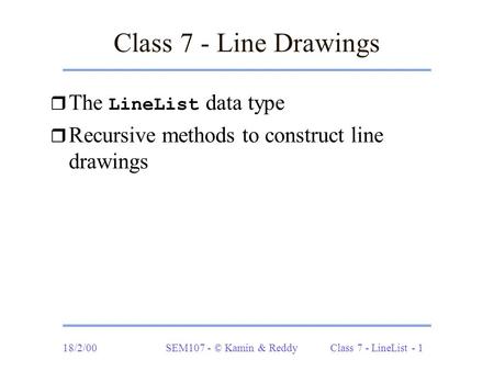 18/2/00SEM107 - © Kamin & Reddy Class 7 - LineList - 1 Class 7 - Line Drawings  The LineList data type r Recursive methods to construct line drawings.