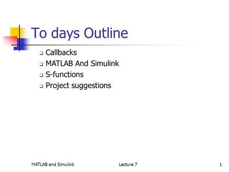 MATLAB and SimulinkLecture 71 To days Outline  Callbacks  MATLAB And Simulink  S-functions  Project suggestions.