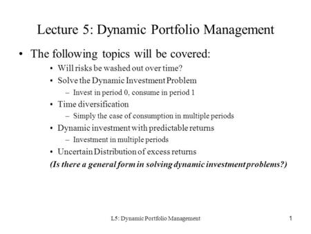 L5: Dynamic Portfolio Management1 Lecture 5: Dynamic Portfolio Management The following topics will be covered: Will risks be washed out over time? Solve.