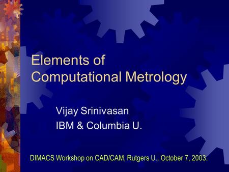 Elements of Computational Metrology Vijay Srinivasan IBM & Columbia U. DIMACS Workshop on CAD/CAM, Rutgers U., October 7, 2003.
