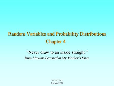 MGMT 242 Spring, 1999 Random Variables and Probability Distributions Chapter 4 “Never draw to an inside straight.” from Maxims Learned at My Mother’s Knee.