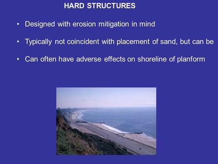 HARD STRUCTURES Designed with erosion mitigation in mind Typically not coincident with placement of sand, but can be Can often have adverse effects on.