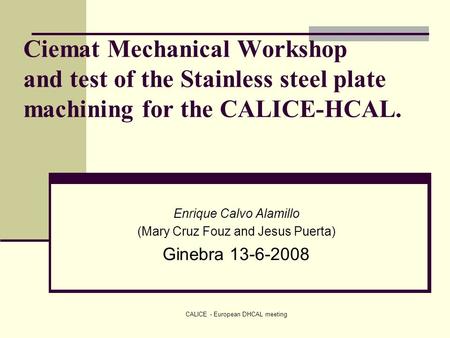CALICE - European DHCAL meeting Ciemat Mechanical Workshop and test of the Stainless steel plate machining for the CALICE-HCAL. Enrique Calvo Alamillo.