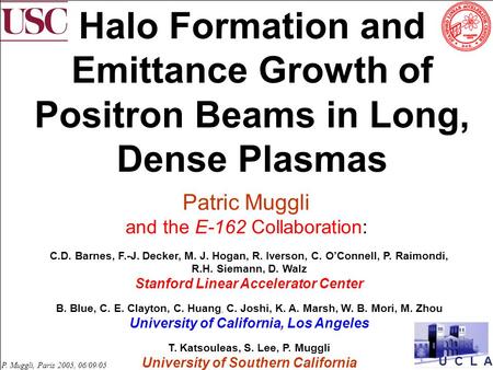 U C L A P. Muggli, Paris 2005, 06/09/05 Halo Formation and Emittance Growth of Positron Beams in Long, Dense Plasmas Patric Muggli and the E-162 Collaboration: