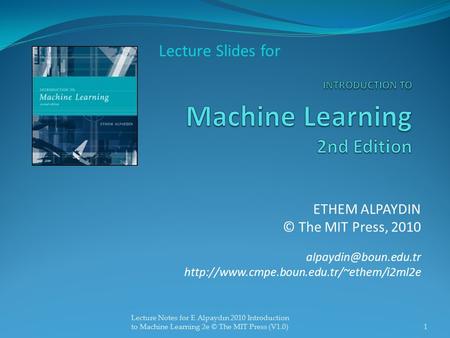ETHEM ALPAYDIN © The MIT Press, 2010  Lecture Slides for 1 Lecture Notes for E Alpaydın 2010.
