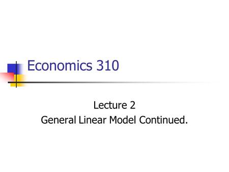 Economics 310 Lecture 2 General Linear Model Continued.