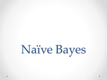 Naïve Bayes. Bayesian Reasoning Bayesian reasoning provides a probabilistic approach to inference. It is based on the assumption that the quantities of.