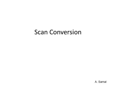 Scan Conversion A. Samal. Scan Conversion Last step in the graphics pipeline Efficiency is a central issue Common primitives – Lines – Polygons – Circles.