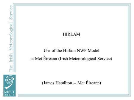 HIRLAM Use of the Hirlam NWP Model at Met Éireann (Irish Meteorological Service) (James Hamilton -- Met Éireann)