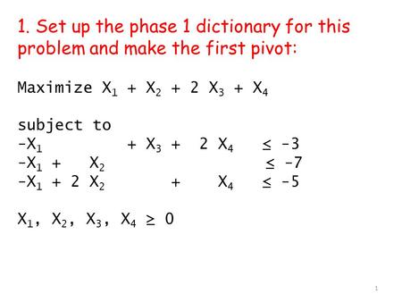 1. Set up the phase 1 dictionary for this problem and make the first pivot: Maximize X 1 + X 2 + 2 X 3 + X 4 subject to -X 1 + X 3 + 2 X 4 ≤ -3 -X 1 +
