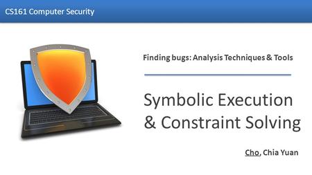 Finding bugs: Analysis Techniques & Tools Symbolic Execution & Constraint Solving CS161 Computer Security Cho, Chia Yuan.