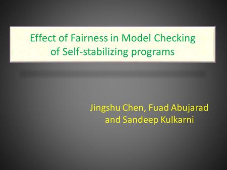 Effect of Fairness in Model Checking of Self-stabilizing programs Jingshu Chen, Fuad Abujarad and Sandeep Kulkarni.
