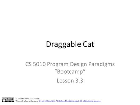 Draggable Cat CS 5010 Program Design Paradigms “Bootcamp” Lesson 3.3 TexPoint fonts used in EMF. Read the TexPoint manual before you delete this box.: