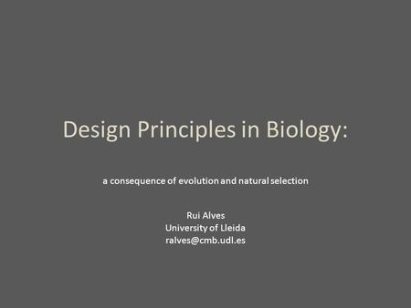 Design Principles in Biology: a consequence of evolution and natural selection Rui Alves University of Lleida