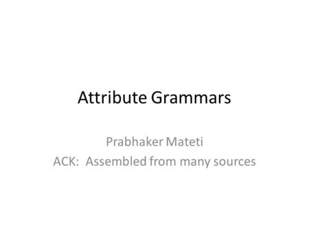 Attribute Grammars Prabhaker Mateti ACK: Assembled from many sources.