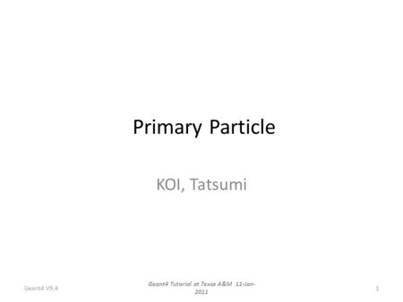 Primary Particle KOI, Tatsumi Geant4 V9.4 Geant4 Tutorial at Texas A&M 11-Jan- 2011 1.