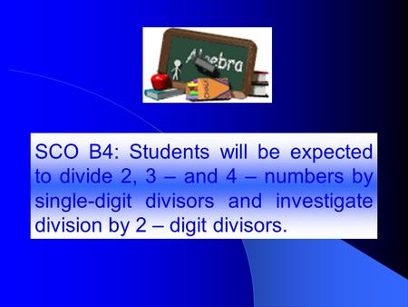 SCO B4: Students will be expected to divide 2, 3 – and 4 – numbers by single-digit divisors and investigate division by 2 – digit divisors.