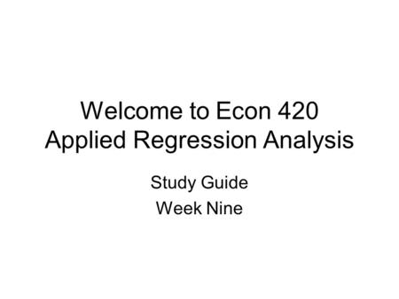 Welcome to Econ 420 Applied Regression Analysis Study Guide Week Nine.