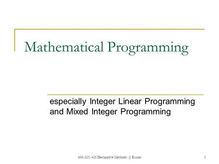 600.325/425 Declarative Methods - J. Eisner1 Mathematical Programming especially Integer Linear Programming and Mixed Integer Programming.