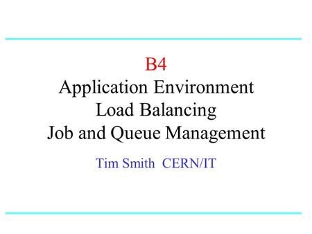 B4 Application Environment Load Balancing Job and Queue Management Tim Smith CERN/IT.
