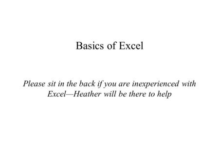 Basics of Excel Please sit in the back if you are inexperienced with Excel—Heather will be there to help.