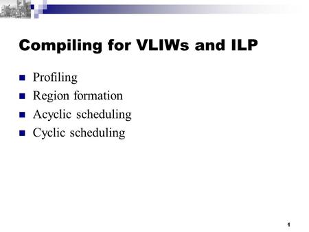 1 Compiling for VLIWs and ILP Profiling Region formation Acyclic scheduling Cyclic scheduling.