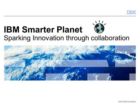 © 2012 IBM Corporation IBM Smarter Planet Sparking Innovation through collaboration.