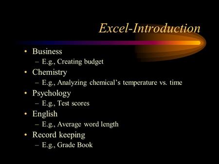 Excel-Introduction Business –E.g., Creating budget Chemistry –E.g., Analyzing chemical’s temperature vs. time Psychology –E.g., Test scores English –E.g.,