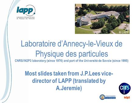 Laboratoire d’Annecy-le-Vieux de Physique des particules CNRS/IN2P3 laboratory (since 1976) and part of the Université de Savoie (since 1995) Most slides.